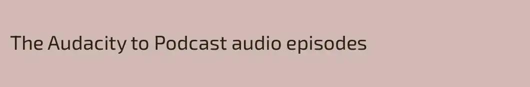 The Audacity to Podcast audio episodes